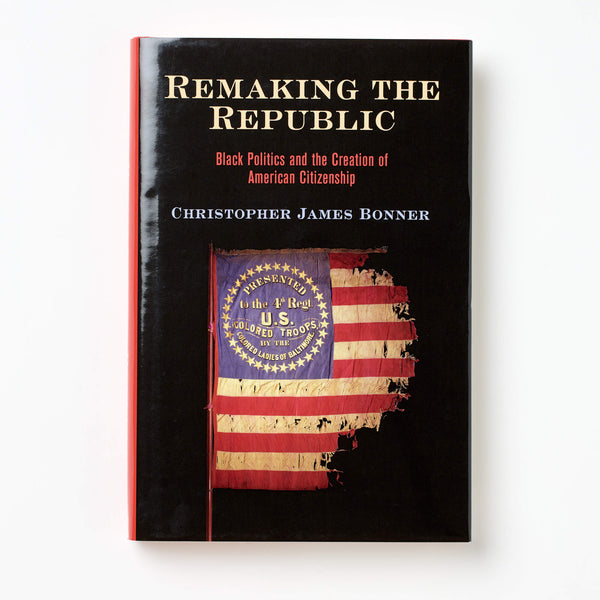 Remaking the Republic - Black Politics and the Creation of American Citizenship