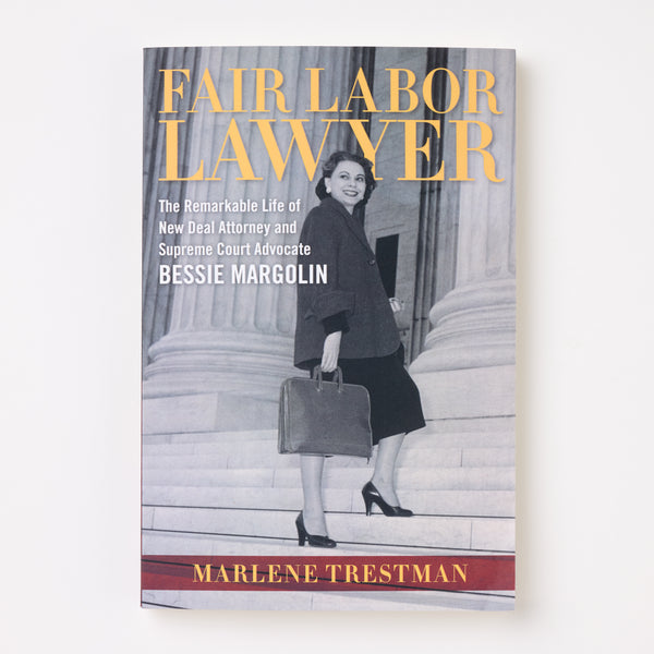 Fair Labor Lawyer: The Remarkable Life of New Deal Attorney and Supreme Court Advocate Bessie Margolin